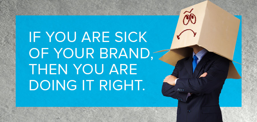 If you are sick of your brand, then you are doing it right.